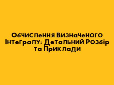 Обчислення Визначеного Інтегралу: Детальний Розбір та Приклади