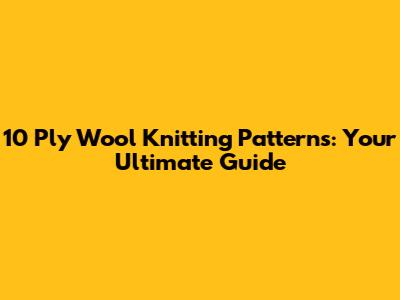 10 Ply Wool Knitting Patterns: Your Ultimate Guide