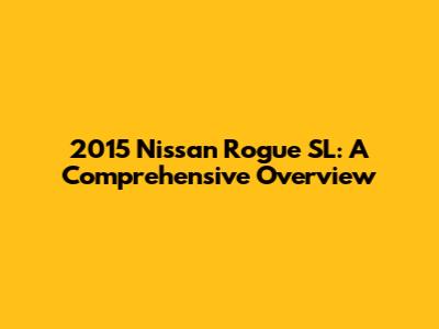 2015 Nissan Rogue SL: A Comprehensive Overview