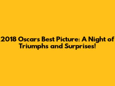 2018 Oscars Best Picture: A Night of Triumphs and Surprises!