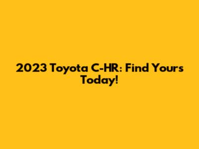 2023 Toyota C-HR: Find Yours Today!