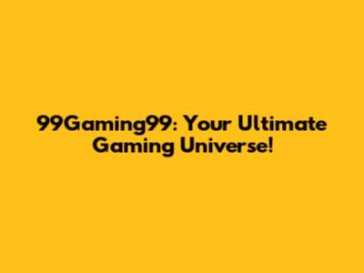 99Gaming99: Your Ultimate Gaming Universe!