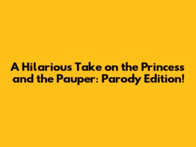 A Hilarious Take on the Princess and the Pauper: Parody Edition!