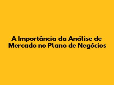 A Importância da Análise de Mercado no Plano de Negócios
