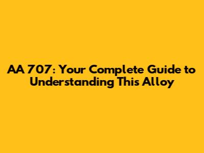 AA 707: Your Complete Guide to Understanding This Alloy