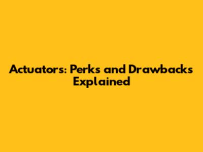 Actuators: Perks and Drawbacks Explained