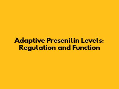 Adaptive Presenilin Levels: Regulation and Function
