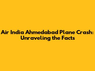 Air India Ahmedabad Plane Crash: Unraveling the Facts