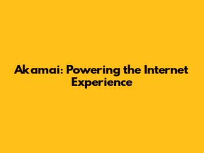 Akamai: Powering the Internet Experience