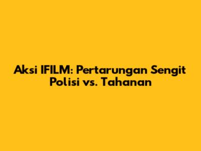 Aksi IFILM: Pertarungan Sengit Polisi vs. Tahanan