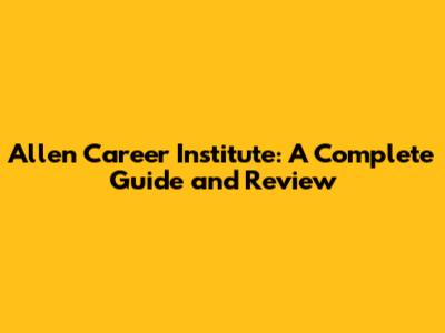 Allen Career Institute: A Complete Guide and Review