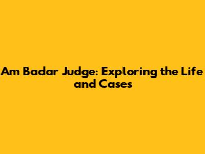 Am Badar Judge: Exploring the Life and Cases