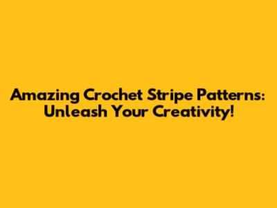 Amazing Crochet Stripe Patterns: Unleash Your Creativity!