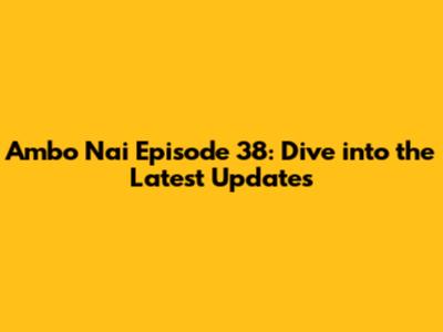 Ambo Nai Episode 38: Dive into the Latest Updates