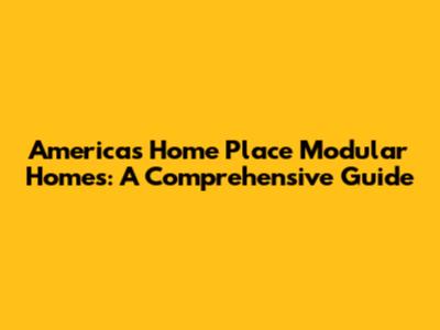 America's Home Place Modular Homes: A Comprehensive Guide