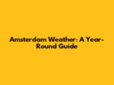 Amsterdam Weather: A Year-Round Guide