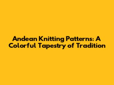 Andean Knitting Patterns: A Colorful Tapestry of Tradition