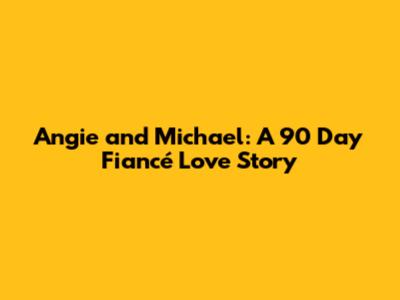 Angie and Michael: A 90 Day Fiancé Love Story