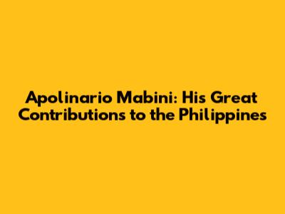 Apolinario Mabini: His Great Contributions to the Philippines