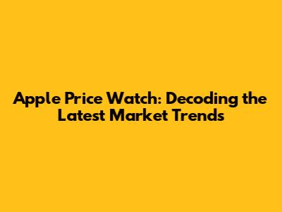 Apple Price Watch: Decoding the Latest Market Trends