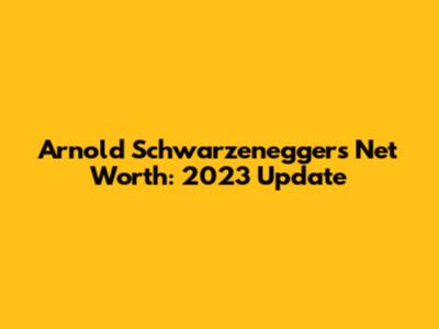 Arnold Schwarzenegger's Net Worth: 2023 Update
