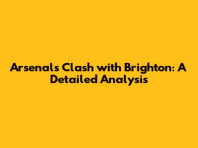 Arsenal's Clash with Brighton: A Detailed Analysis