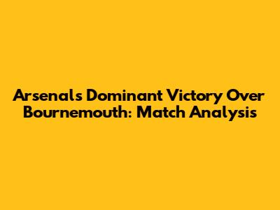Arsenal's Dominant Victory Over Bournemouth: Match Analysis