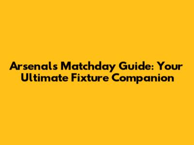 Arsenal's Matchday Guide: Your Ultimate Fixture Companion