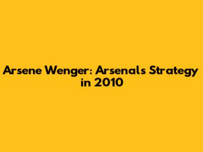 Arsene Wenger: Arsenal's Strategy in 2010