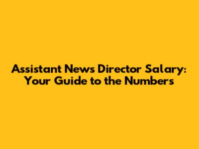Assistant News Director Salary: Your Guide to the Numbers