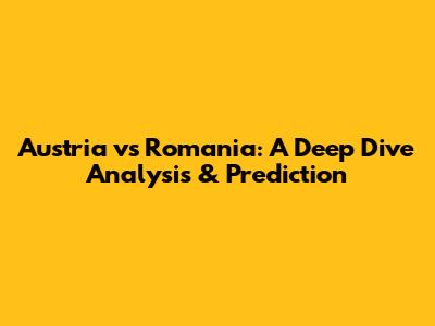 Austria vs Romania: A Deep Dive Analysis & Prediction