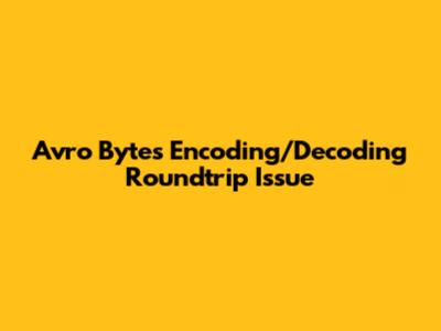 Avro Bytes Encoding/Decoding Roundtrip Issue
