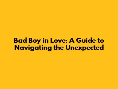 Bad Boy in Love: A Guide to Navigating the Unexpected