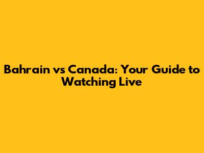 Bahrain vs Canada: Your Guide to Watching Live