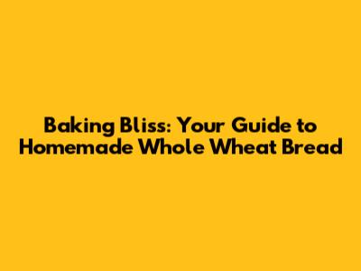 Baking Bliss: Your Guide to Homemade Whole Wheat Bread