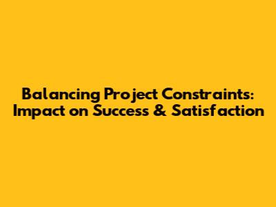 Balancing Project Constraints: Impact on Success & Satisfaction
