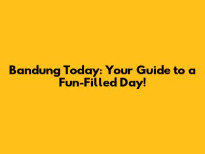 Bandung Today: Your Guide to a Fun-Filled Day!