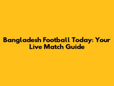 Bangladesh Football Today: Your Live Match Guide