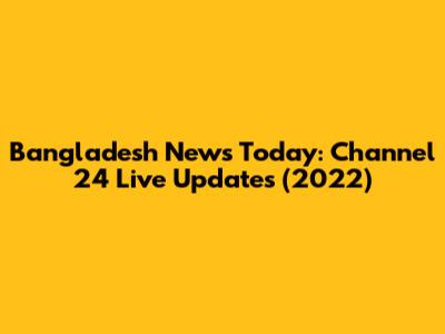 Bangladesh News Today: Channel 24 Live Updates (2022)