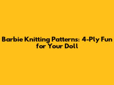 Barbie Knitting Patterns: 4-Ply Fun for Your Doll