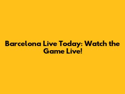 Barcelona Live Today: Watch the Game Live!