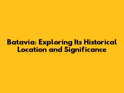 Batavia: Exploring Its Historical Location and Significance