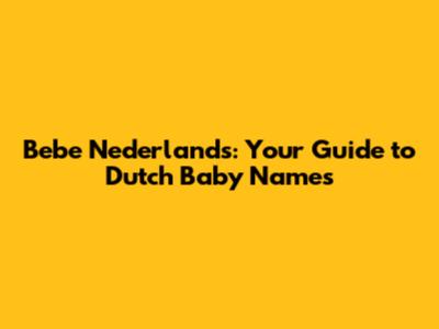 Bebe Nederlands: Your Guide to Dutch Baby Names