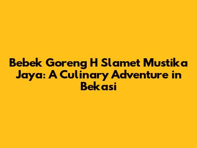 Bebek Goreng H Slamet Mustika Jaya: A Culinary Adventure in Bekasi