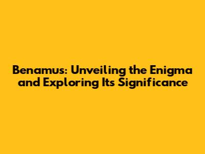 Benamus: Unveiling the Enigma and Exploring Its Significance