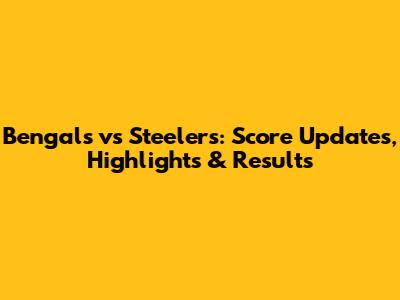 Bengals vs Steelers: Score Updates, Highlights & Results