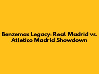 Benzema's Legacy: Real Madrid vs. Atletico Madrid Showdown