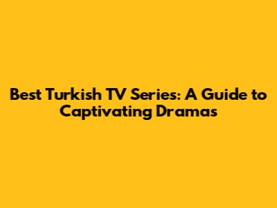 Best Turkish TV Series: A Guide to Captivating Dramas