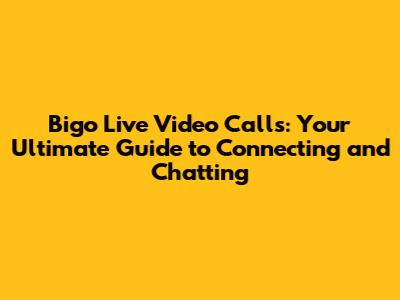 Bigo Live Video Calls: Your Ultimate Guide to Connecting and Chatting