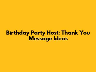 Birthday Party Host: Thank You Message Ideas